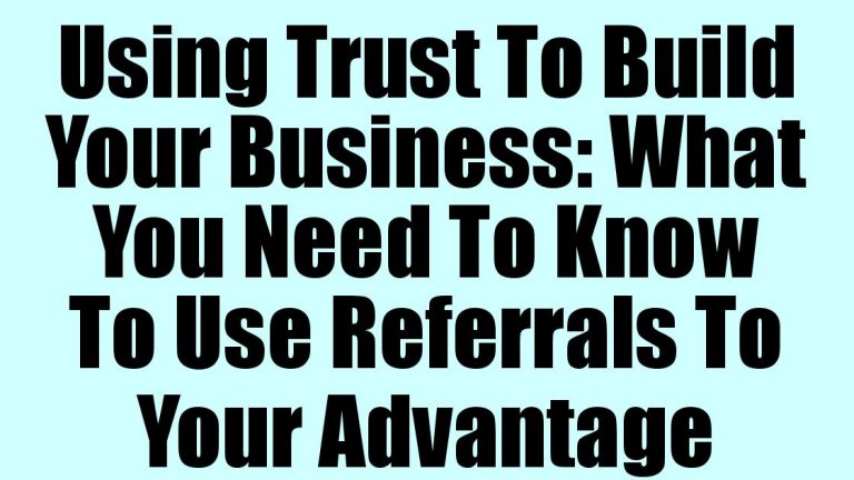 Using Trust To Build Your Business: What You Need To Know To Use Referrals To Your Advantage